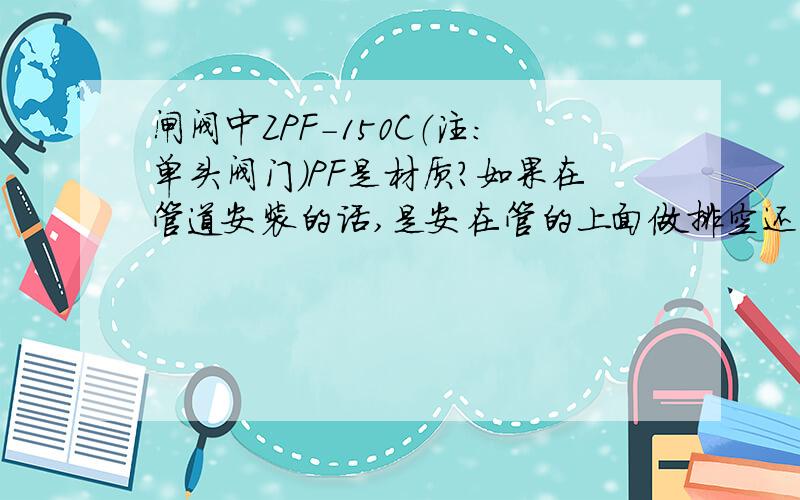 闸阀中ZPF-150C（注：单头阀门）PF是材质?如果在管道安装的话,是安在管的上面做排空还是可以引到下面做排放?