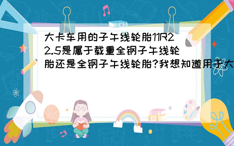 大卡车用的子午线轮胎11R22.5是属于载重全钢子午线轮胎还是全钢子午线轮胎?我想知道用于大卡车的子午线轮胎11R 22.5 16 or 18 ply,花纹深度18 to 22 ,要前、后轮胎.上述我想要的是属于载重全钢