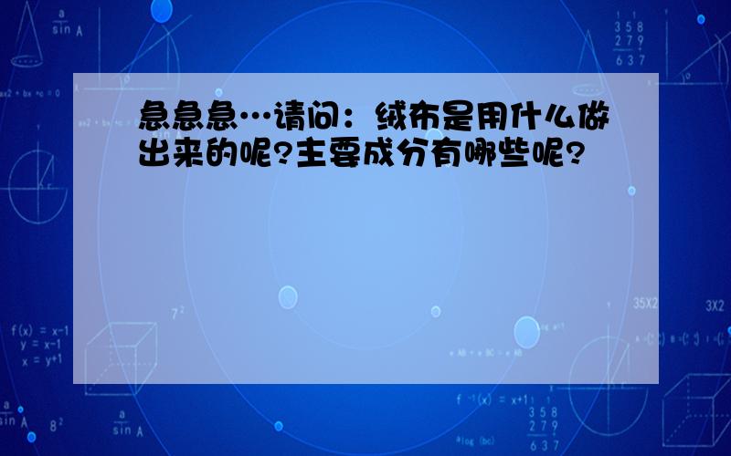 急急急…请问：绒布是用什么做出来的呢?主要成分有哪些呢?