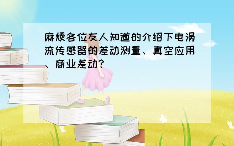 麻烦各位友人知道的介绍下电涡流传感器的差动测量、真空应用、商业差动?