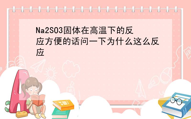 Na2SO3固体在高温下的反应方便的话问一下为什么这么反应