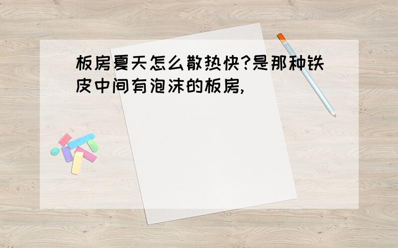 板房夏天怎么散热快?是那种铁皮中间有泡沫的板房,