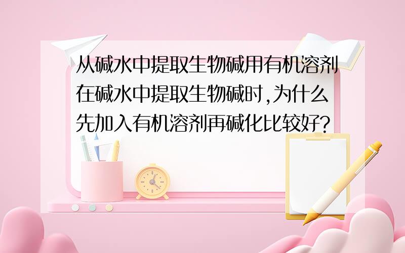 从碱水中提取生物碱用有机溶剂在碱水中提取生物碱时,为什么先加入有机溶剂再碱化比较好?