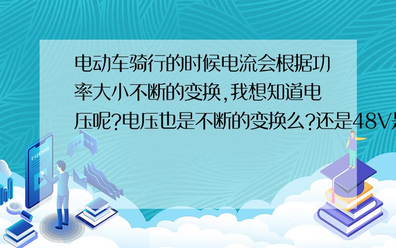 电动车骑行的时候电流会根据功率大小不断的变换,我想知道电压呢?电压也是不断的变换么?还是48V是个固定值不根电流一样跟功率变化而变化!还是和电流一样,随着随功率变化而变化!?