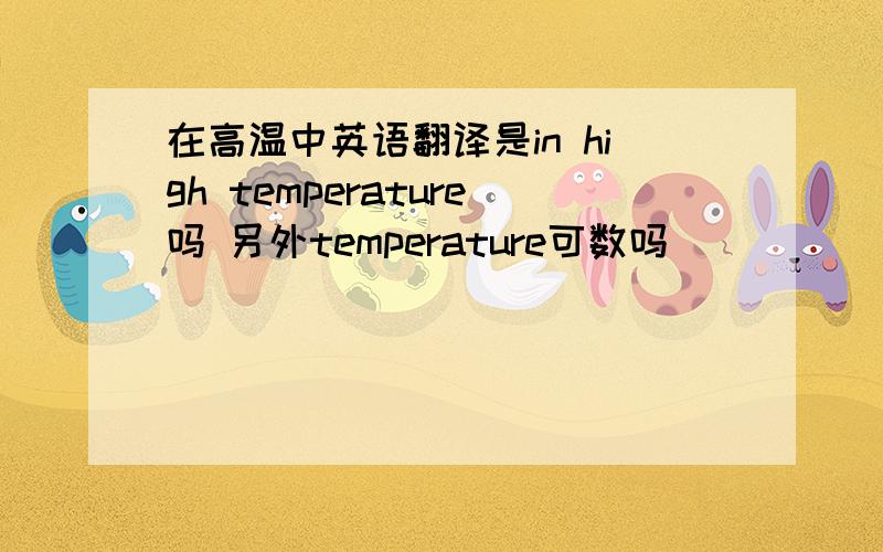 在高温中英语翻译是in high temperature吗 另外temperature可数吗