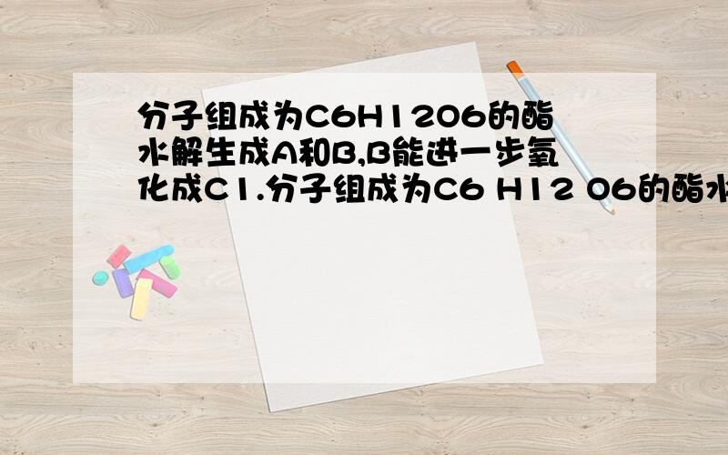 分子组成为C6H12O6的酯水解生成A和B,B能进一步氧化成C1.分子组成为C6 H12 O6的酯水解生成A和B,B能进一步氧化成C,若A,C都能发生银镜反应,那么C6 H12 O6有几种结构?2,3,4,还是5种?