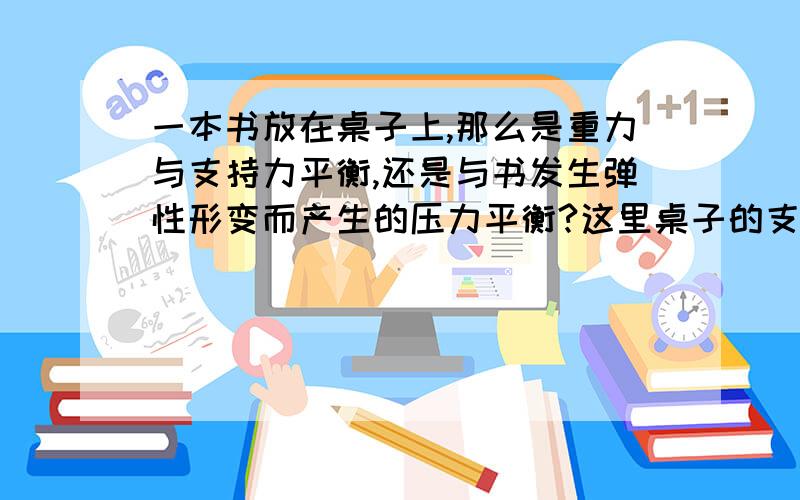 一本书放在桌子上,那么是重力与支持力平衡,还是与书发生弹性形变而产生的压力平衡?这里桌子的支持力是桌子发生弹性形变产生的么?再画力的示意图时为什么不用画压力?