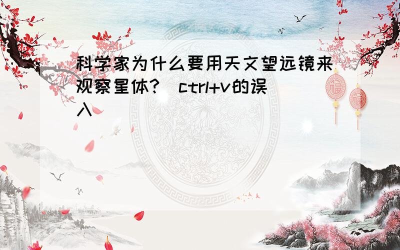 科学家为什么要用天文望远镜来观察星体?（ctrl+v的误入）