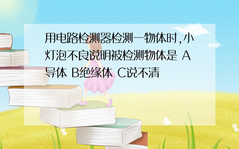 用电路检测器检测一物体时,小灯泡不良说明被检测物体是 A导体 B绝缘体 C说不清