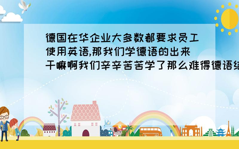 德国在华企业大多数都要求员工使用英语,那我们学德语的出来干嘛啊我们辛辛苦苦学了那么难得德语结果还要又专修一门英语,结果等于和那些英语员工一样,这是怎么的啊