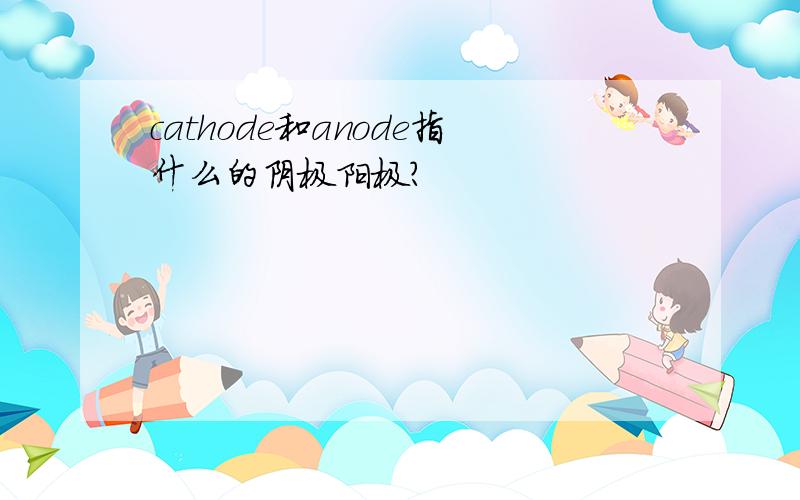 cathode和anode指什么的阴极阳极?