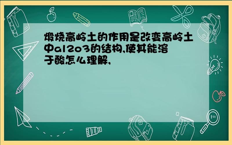 煅烧高岭土的作用是改变高岭土中al2o3的结构,使其能溶于酸怎么理解,