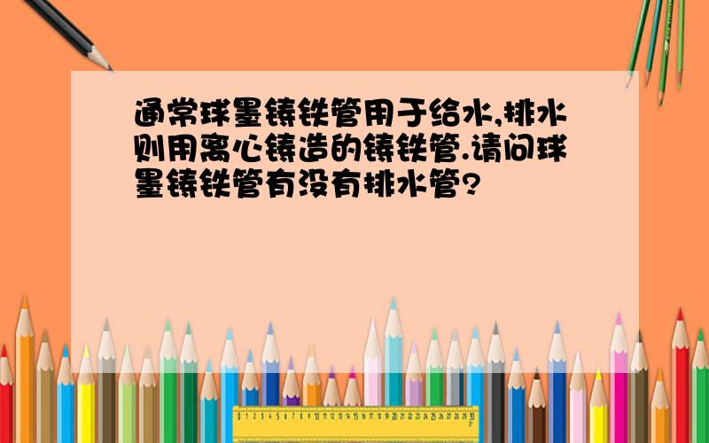 通常球墨铸铁管用于给水,排水则用离心铸造的铸铁管.请问球墨铸铁管有没有排水管?