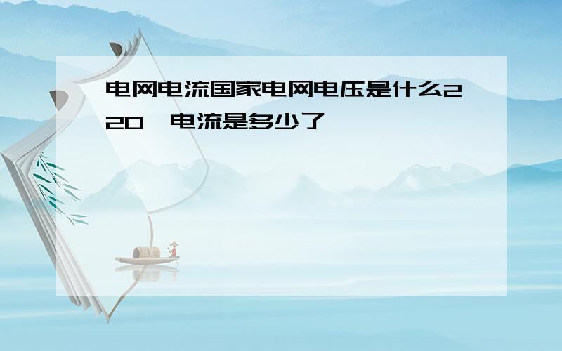 电网电流国家电网电压是什么220,电流是多少了