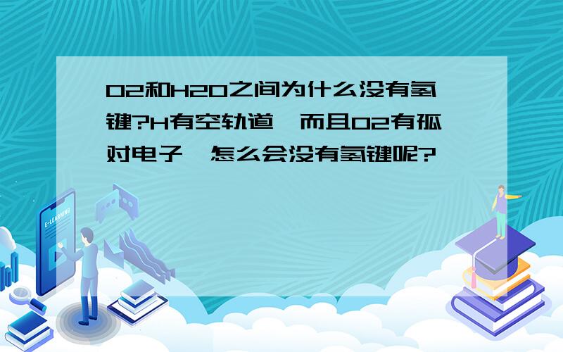 O2和H2O之间为什么没有氢键?H有空轨道,而且O2有孤对电子,怎么会没有氢键呢?