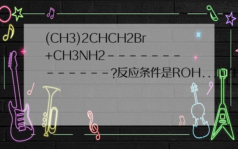 (CH3)2CHCH2Br +CH3NH2-------------?反应条件是ROH...问生成什么.为什么?