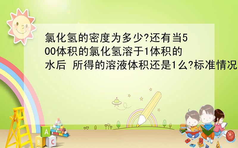 氯化氢的密度为多少?还有当500体积的氯化氢溶于1体积的水后 所得的溶液体积还是1么?标准情况下