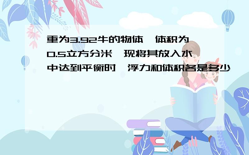 重为3.92牛的物体,体积为0.5立方分米,现将其放入水中达到平衡时,浮力和体积各是多少