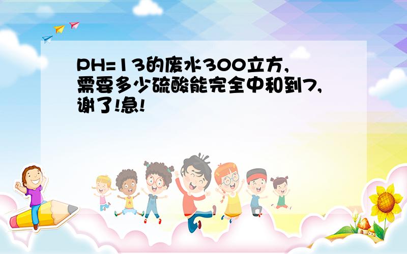 PH=13的废水300立方,需要多少硫酸能完全中和到7,谢了!急!