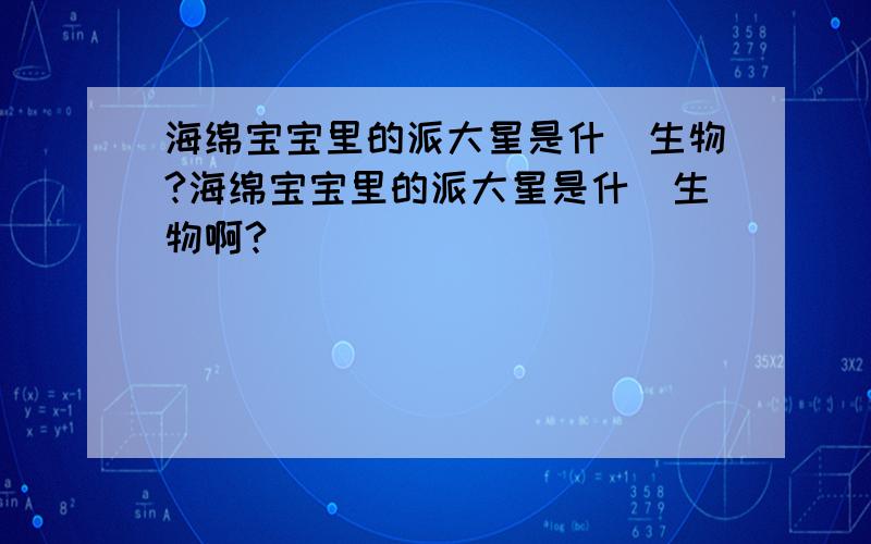 海绵宝宝里的派大星是什麼生物?海绵宝宝里的派大星是什麼生物啊?