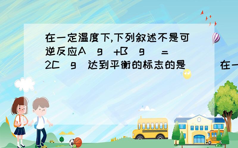 在一定温度下,下列叙述不是可逆反应A(g)+B(g) =2C(g)达到平衡的标志的是（ ） 在一定温度下,下列叙述不是可逆反应A(g)+B(g) =2C(g)达到平衡的标志的是（ ） （1）C的生成速率与C的分解速率相等