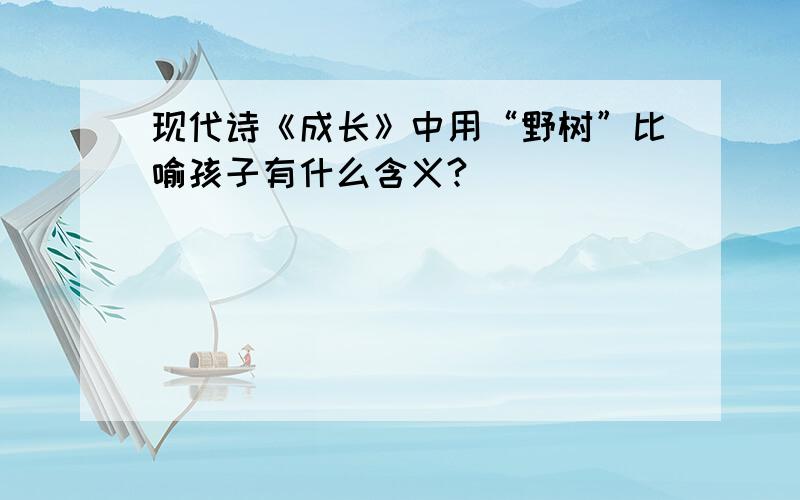 现代诗《成长》中用“野树”比喻孩子有什么含义?