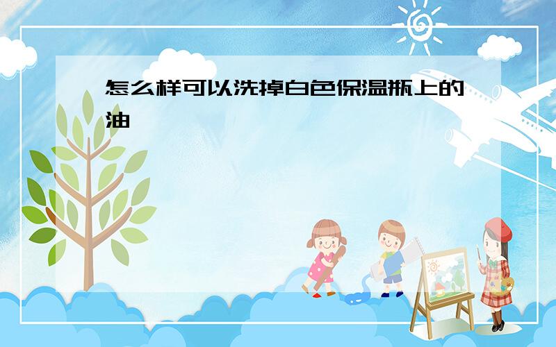 怎么样可以洗掉白色保温瓶上的油渍