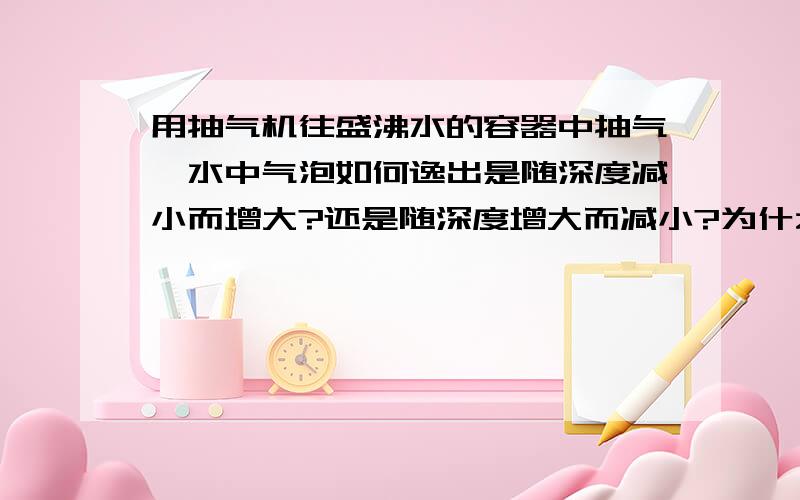 用抽气机往盛沸水的容器中抽气,水中气泡如何逸出是随深度减小而增大?还是随深度增大而减小?为什么?顺便问一下,未沸腾的加热中的水,情况相反吗?祝节日快乐!