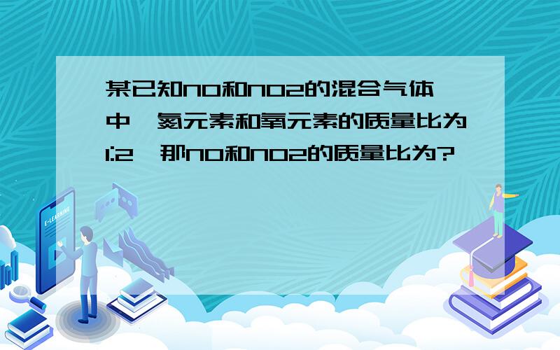 某已知NO和NO2的混合气体中,氮元素和氧元素的质量比为1:2,那NO和NO2的质量比为?