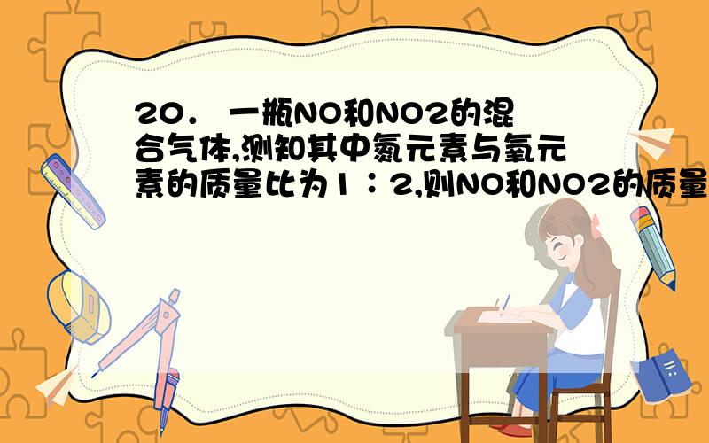 20． 一瓶NO和NO2的混合气体,测知其中氮元素与氧元素的质量比为1∶2,则NO和NO2的质量比为
