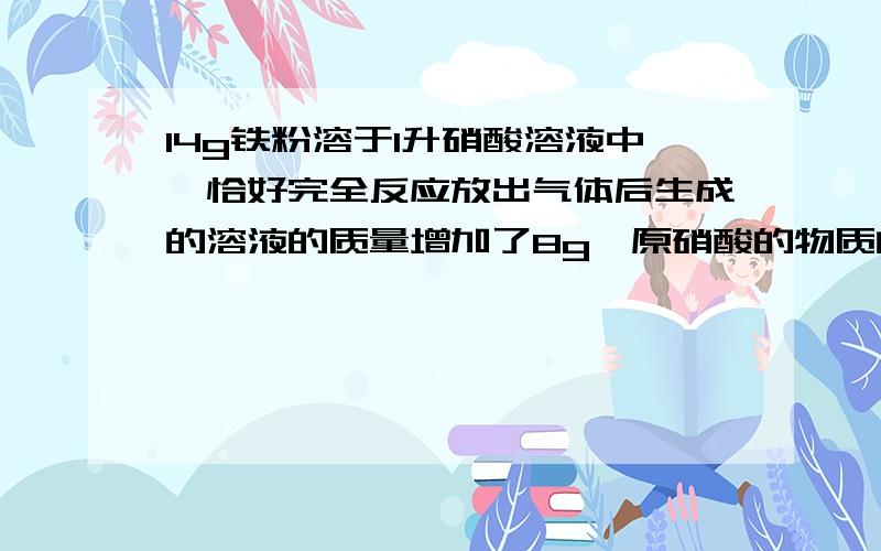 14g铁粉溶于1升硝酸溶液中,恰好完全反应放出气体后生成的溶液的质量增加了8g,原硝酸的物质的量浓度把14g铁粉溶于1升硝酸溶液中,恰好完全反应,放出气体后生成的溶液的质量增加了8g,则原