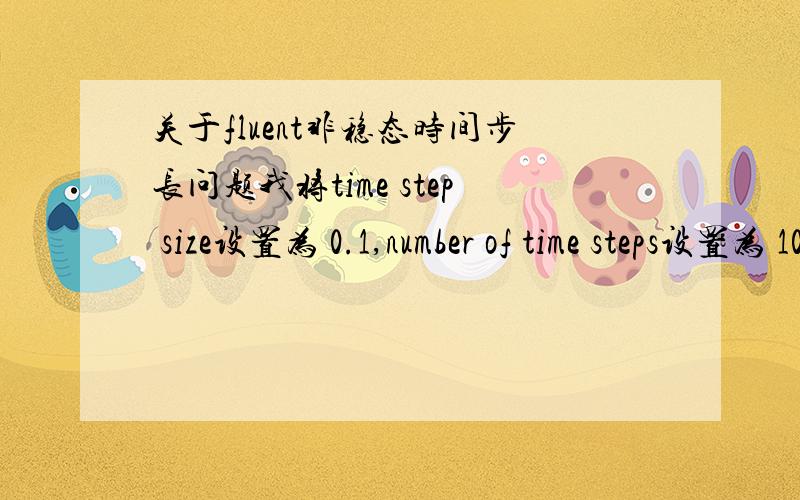 关于fluent非稳态时间步长问题我将time step size设置为 0.1,number of time steps设置为 1000,max iterations per time step设置为30,以为100s后就可以计算晚,结果计算了3个多小时,前面显示计算超过30000步.这是