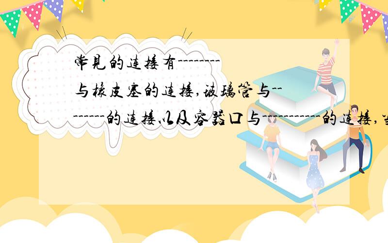 常见的连接有--------与橡皮塞的连接,玻璃管与--------的连接以及容器口与-----------的连接,当玻璃管与橡皮塞或胶皮塞连接时,一般要把插入的玻璃管的一端--------------------上填连接仪器装置最