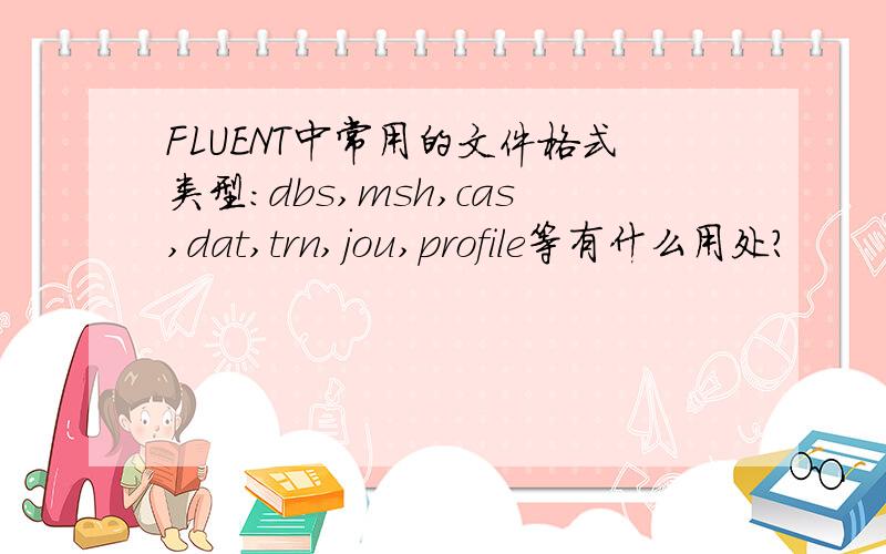 FLUENT中常用的文件格式类型：dbs,msh,cas,dat,trn,jou,profile等有什么用处?