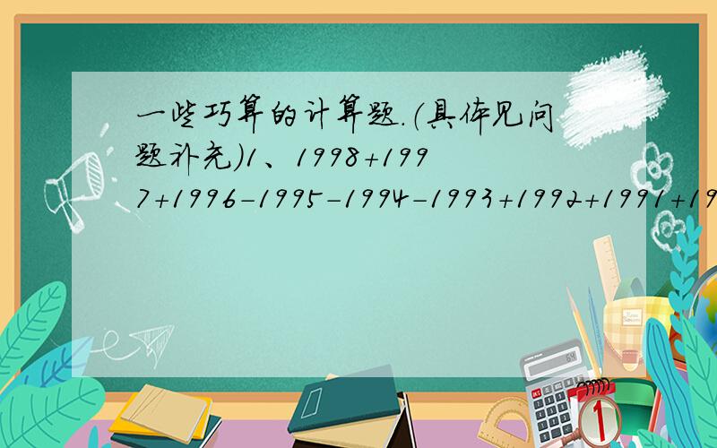 一些巧算的计算题.（具体见问题补充）1、1998+1997+1996-1995-1994-1993+1992+1991+1990-1989-1988-1987+…………+204+203+202-201-200-199=?2、6.25*0.16/264*0.0625+5.2*6.25+0.625*20=?