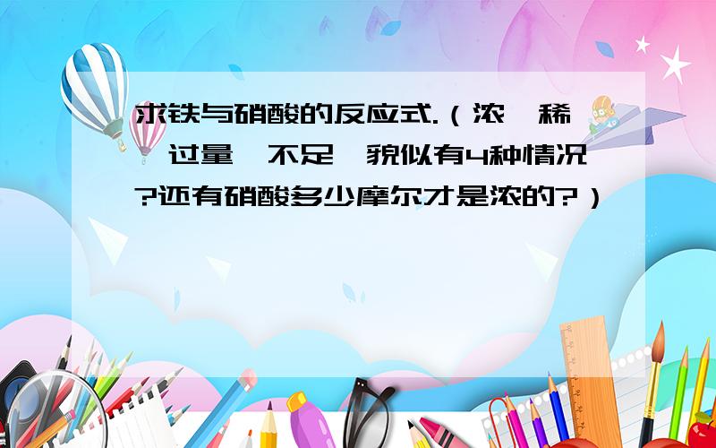 求铁与硝酸的反应式.（浓、稀,过量、不足,貌似有4种情况?还有硝酸多少摩尔才是浓的?）