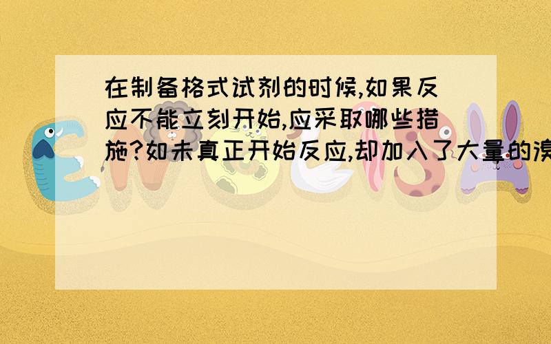 在制备格式试剂的时候,如果反应不能立刻开始,应采取哪些措施?如未真正开始反应,却加入了大量的溴乙烷,有何不好