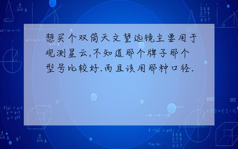 想买个双筒天文望远镜主要用于观测星云,不知道那个牌子那个型号比较好.而且该用那种口径.