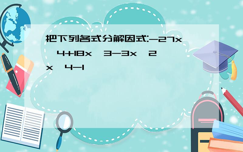 把下列各式分解因式:-27x^4+18x^3-3x^2 x^4-1