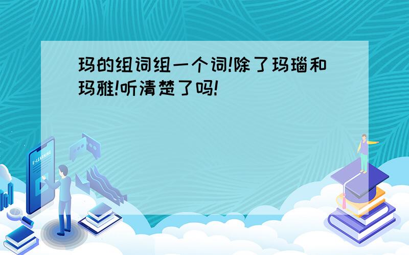 玛的组词组一个词!除了玛瑙和玛雅!听清楚了吗!