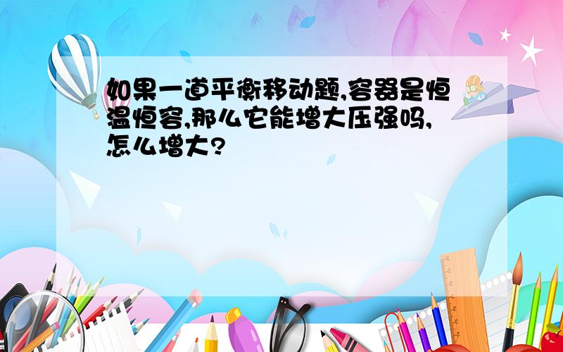 如果一道平衡移动题,容器是恒温恒容,那么它能增大压强吗,怎么增大?