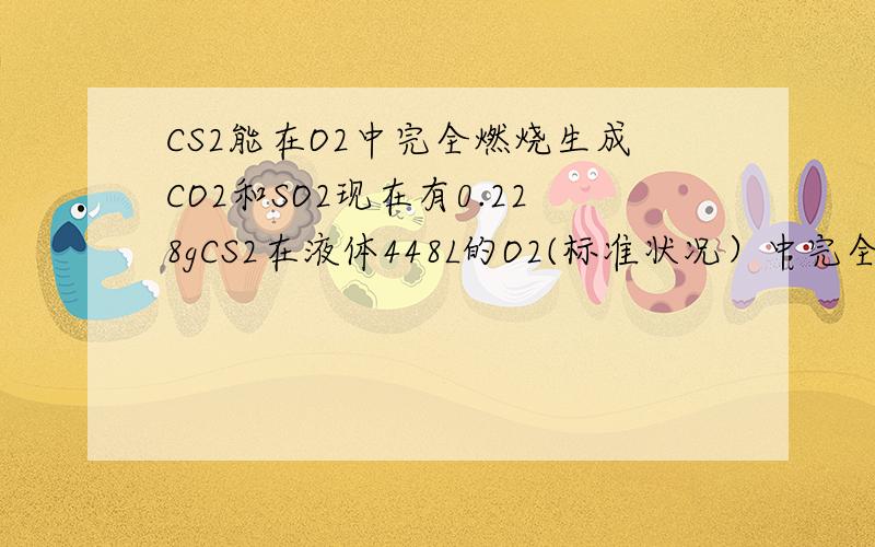 CS2能在O2中完全燃烧生成CO2和SO2现在有0.228gCS2在液体448L的O2(标准状况）中完全燃烧 反应后的混合气体的平均相对分子质量是多少