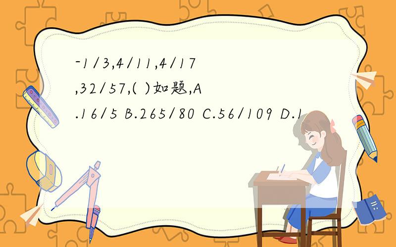 -1/3,4/11,4/17,32/57,( )如题,A.16/5 B.265/80 C.56/109 D.1