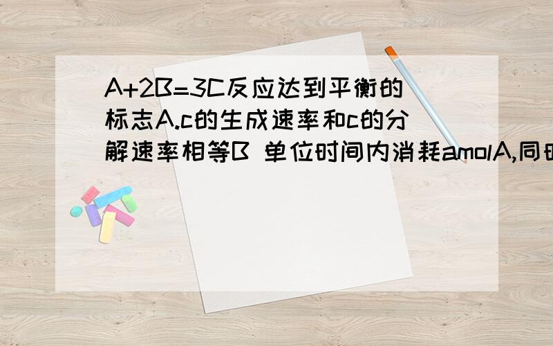 A+2B=3C反应达到平衡的标志A.c的生成速率和c的分解速率相等B 单位时间内消耗amolA,同时生成3a molCC 容器内的压强不在变化D混合气体的物质的量不再变化