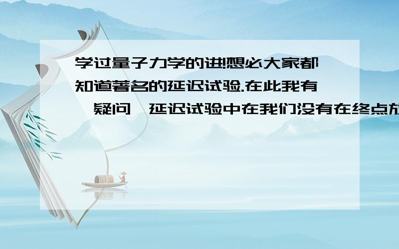 学过量子力学的进!想必大家都知道著名的延迟试验.在此我有一疑问,延迟试验中在我们没有在终点放置镀银半透镜时,光子随意选者一条路径,而在我们在终点放置镀银半透镜后,这又会造成光