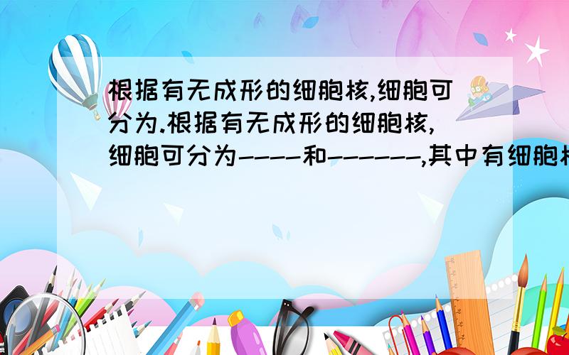 根据有无成形的细胞核,细胞可分为.根据有无成形的细胞核,细胞可分为----和------,其中有细胞核的是--------.细菌的细胞结构包括----------,-----------和-----------按照形状细菌可以分为-----,-----和---