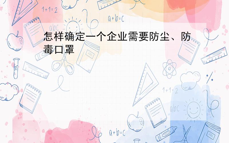 怎样确定一个企业需要防尘、防毒口罩