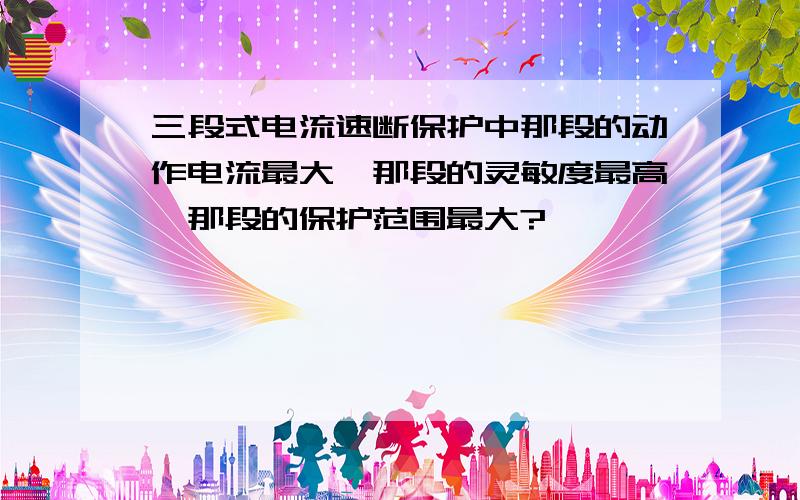 三段式电流速断保护中那段的动作电流最大,那段的灵敏度最高,那段的保护范围最大?