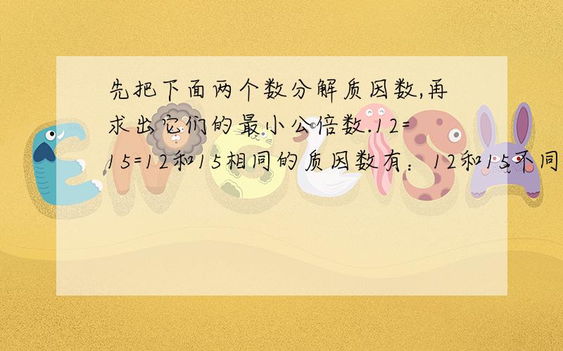 先把下面两个数分解质因数,再求出它们的最小公倍数.12=15=12和15相同的质因数有：12和15不同的质因数有：12和15的最小公倍数是：