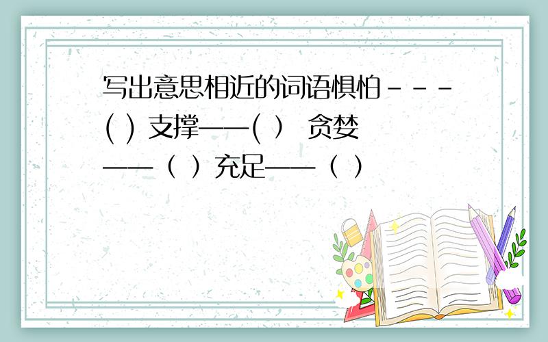 写出意思相近的词语惧怕---( ) 支撑——( ） 贪婪——（ ）充足——（ ）